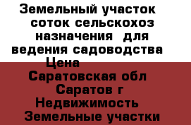 Земельный участок 8 соток сельскохоз назначения, для ведения садоводства › Цена ­ 350 000 - Саратовская обл., Саратов г. Недвижимость » Земельные участки продажа   . Саратовская обл.,Саратов г.